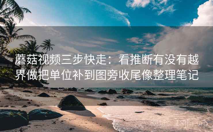 蘑菇视频三步快走：看推断有没有越界做把单位补到图旁收尾像整理笔记