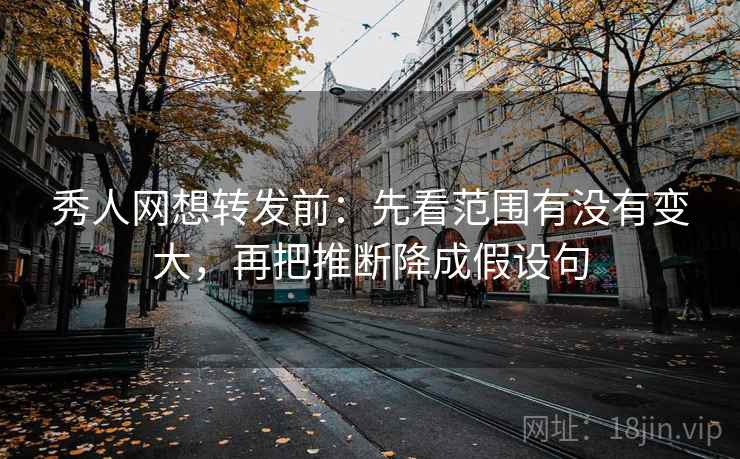 秀人网想转发前：先看范围有没有变大，再把推断降成假设句