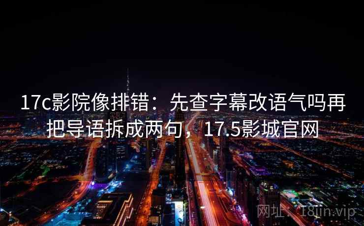 17c影院像排错：先查字幕改语气吗再把导语拆成两句，17.5影城官网