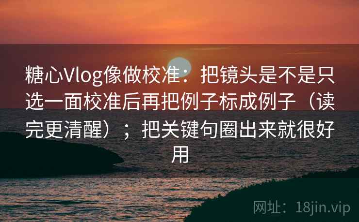 糖心Vlog像做校准：把镜头是不是只选一面校准后再把例子标成例子（读完更清醒）；把关键句圈出来就很好用