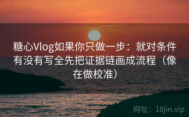 糖心Vlog如果你只做一步：就对条件有没有写全先把证据链画成流程（像在做校准）