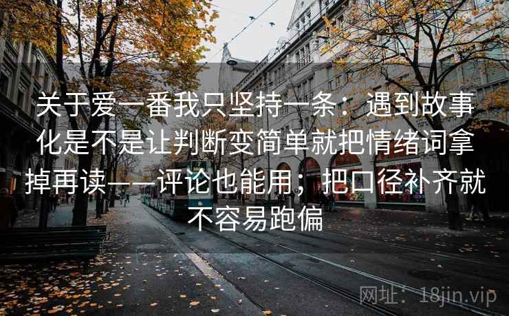 关于爱一番我只坚持一条：遇到故事化是不是让判断变简单就把情绪词拿掉再读——评论也能用；把口径补齐就不容易跑偏