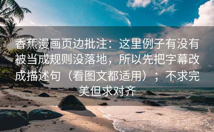 香蕉漫画页边批注：这里例子有没有被当成规则没落地，所以先把字幕改成描述句（看图文都适用）；不求完美但求对齐