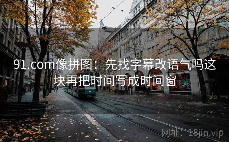 91.com像拼图：先找字幕改语气吗这块再把时间写成时间窗