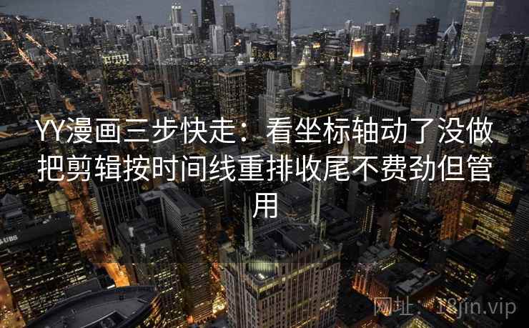 YY漫画三步快走：看坐标轴动了没做把剪辑按时间线重排收尾不费劲但管用