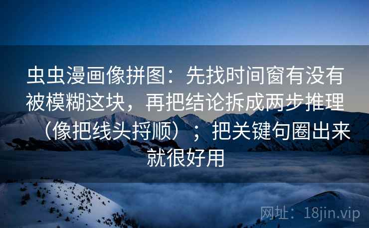 虫虫漫画像拼图：先找时间窗有没有被模糊这块，再把结论拆成两步推理（像把线头捋顺）；把关键句圈出来就很好用