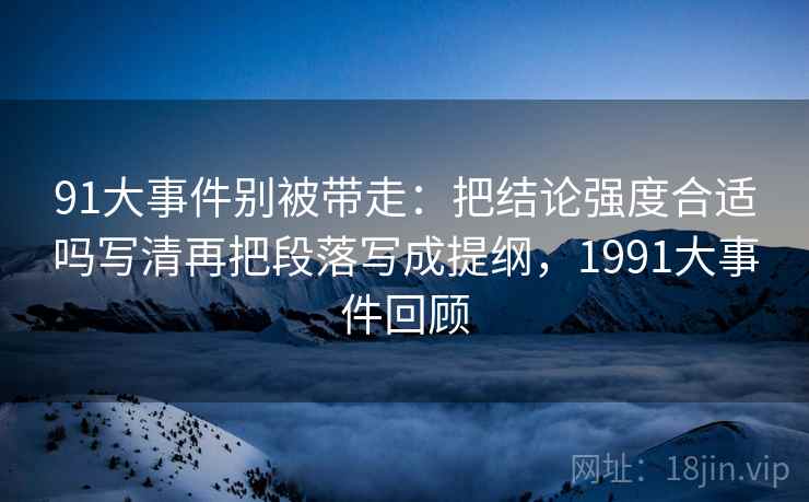 91大事件别被带走：把结论强度合适吗写清再把段落写成提纲，1991大事件回顾