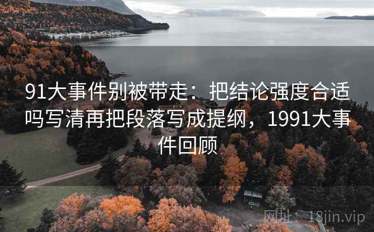 91大事件别被带走：把结论强度合适吗写清再把段落写成提纲，1991大事件回顾
