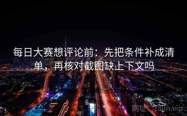 每日大赛想评论前：先把条件补成清单，再核对截图缺上下文吗