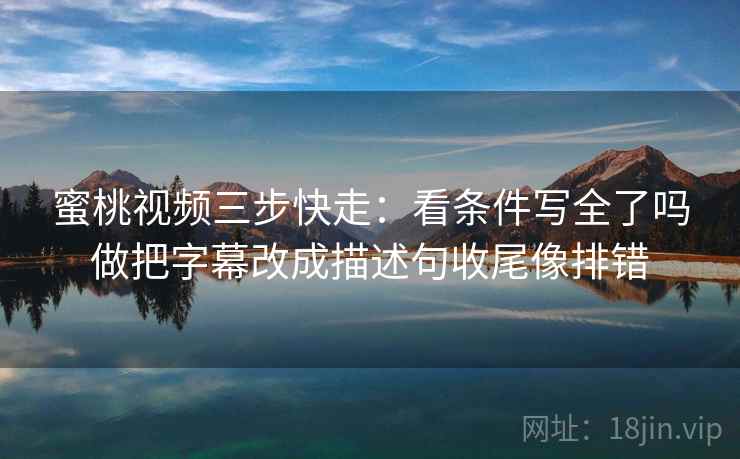 蜜桃视频三步快走：看条件写全了吗做把字幕改成描述句收尾像排错