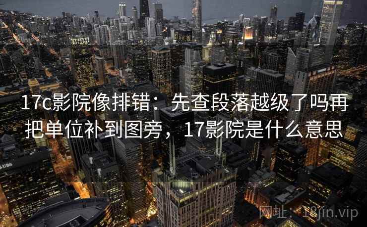 17c影院像排错：先查段落越级了吗再把单位补到图旁，17影院是什么意思