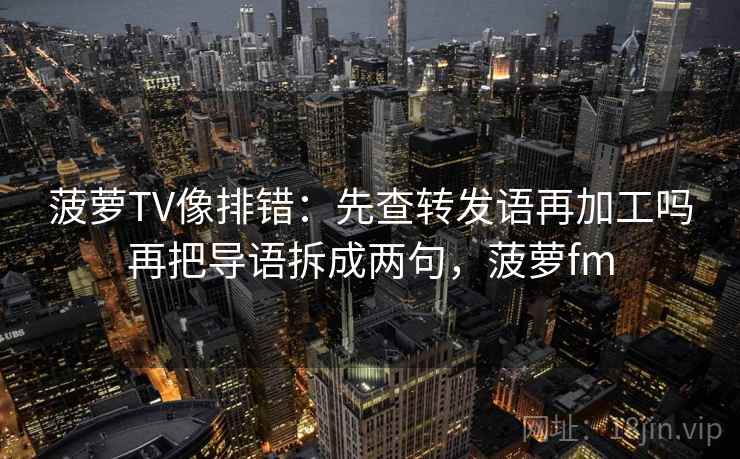菠萝TV像排错：先查转发语再加工吗再把导语拆成两句，菠萝fm