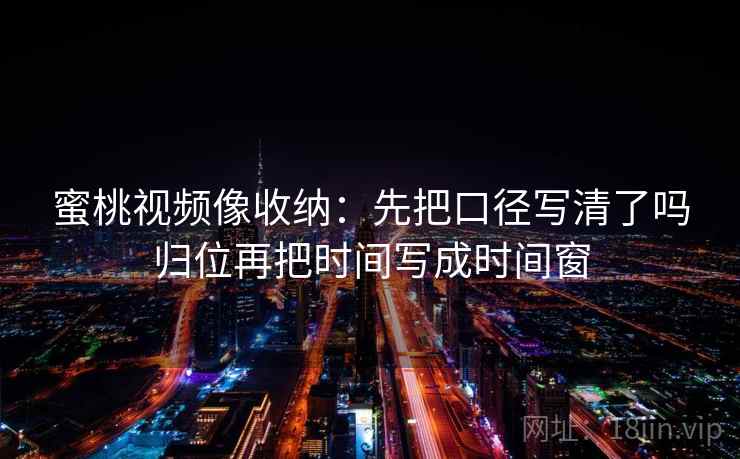 蜜桃视频像收纳：先把口径写清了吗归位再把时间写成时间窗