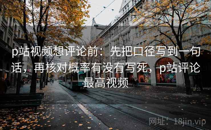 p站视频想评论前：先把口径写到一句话，再核对概率有没有写死，p站评论最高视频