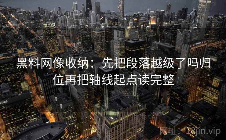 黑料网像收纳：先把段落越级了吗归位再把轴线起点读完整