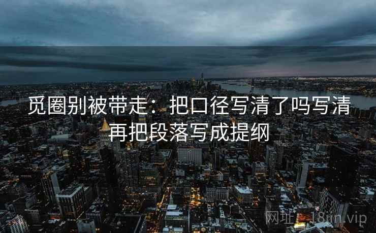 觅圈别被带走：把口径写清了吗写清再把段落写成提纲
