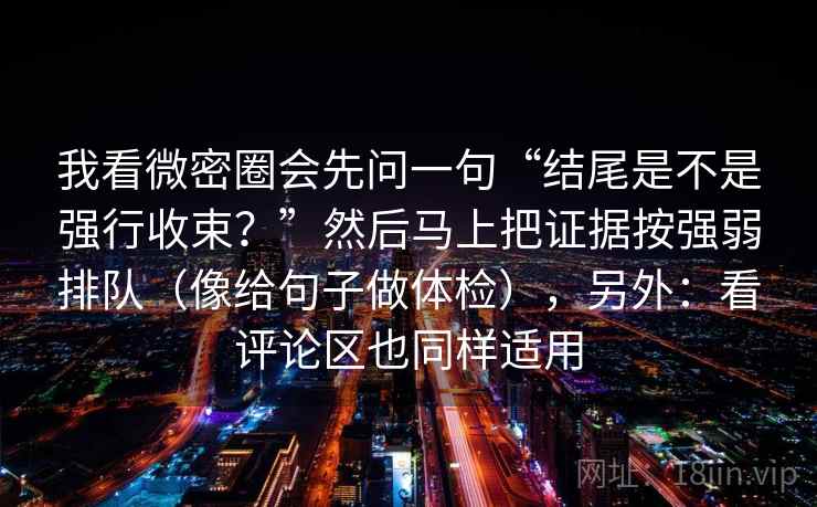 我看微密圈会先问一句“结尾是不是强行收束？”然后马上把证据按强弱排队（像给句子做体检），另外：看评论区也同样适用
