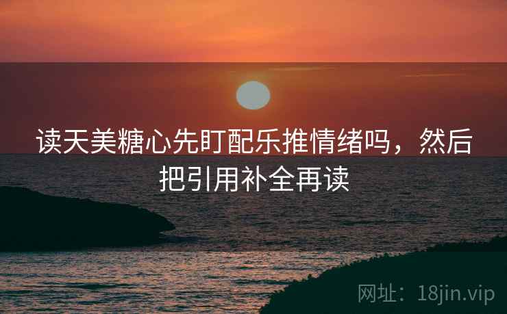 读天美糖心先盯配乐推情绪吗，然后把引用补全再读