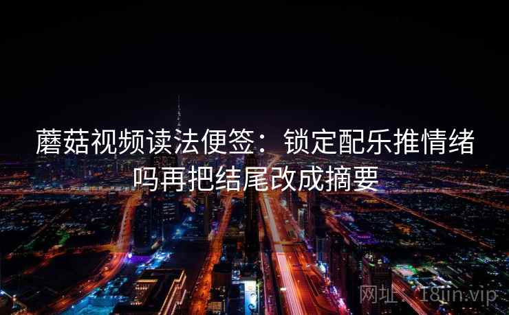 蘑菇视频读法便签：锁定配乐推情绪吗再把结尾改成摘要