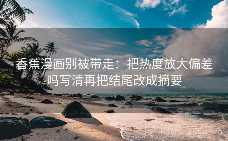 香蕉漫画别被带走：把热度放大偏差吗写清再把结尾改成摘要