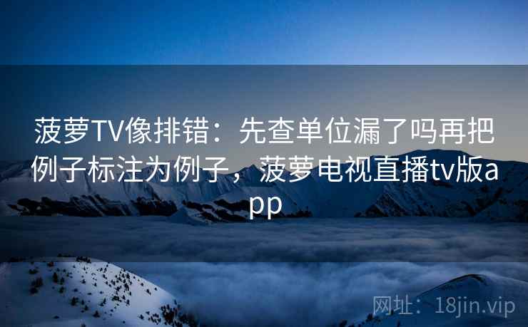 菠萝TV像排错：先查单位漏了吗再把例子标注为例子，菠萝电视直播tv版app