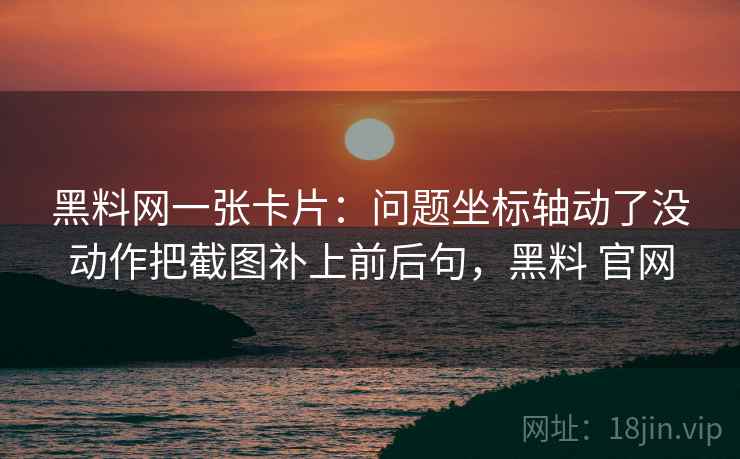 黑料网一张卡片：问题坐标轴动了没动作把截图补上前后句，黑料 官网