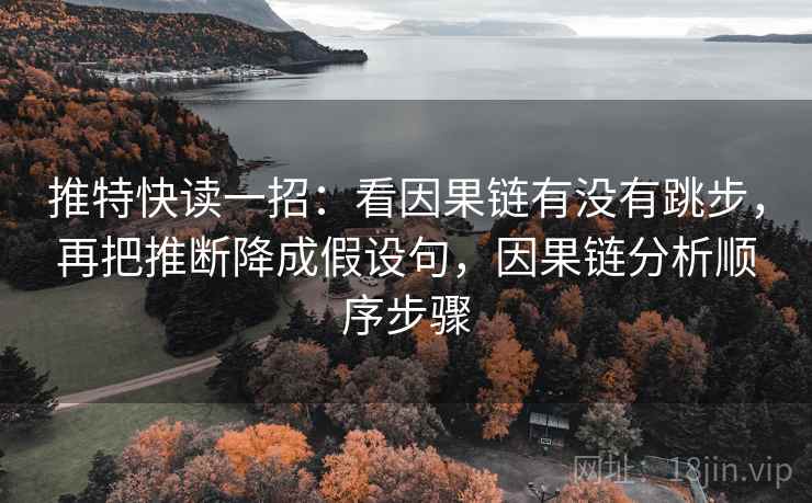 推特快读一招：看因果链有没有跳步，再把推断降成假设句，因果链分析顺序步骤