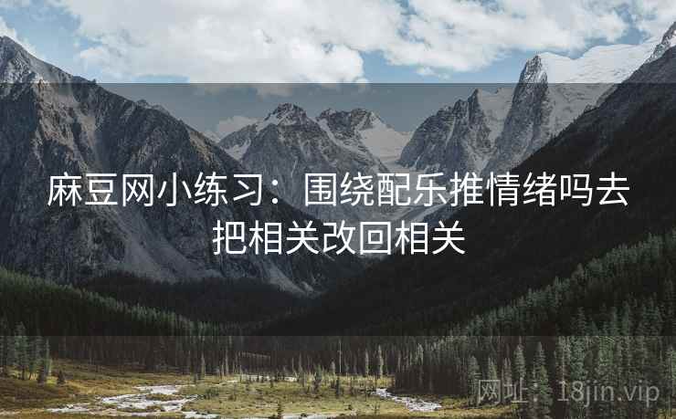 麻豆网小练习：围绕配乐推情绪吗去把相关改回相关