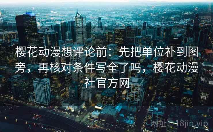 樱花动漫想评论前：先把单位补到图旁，再核对条件写全了吗，樱花动漫社官方网