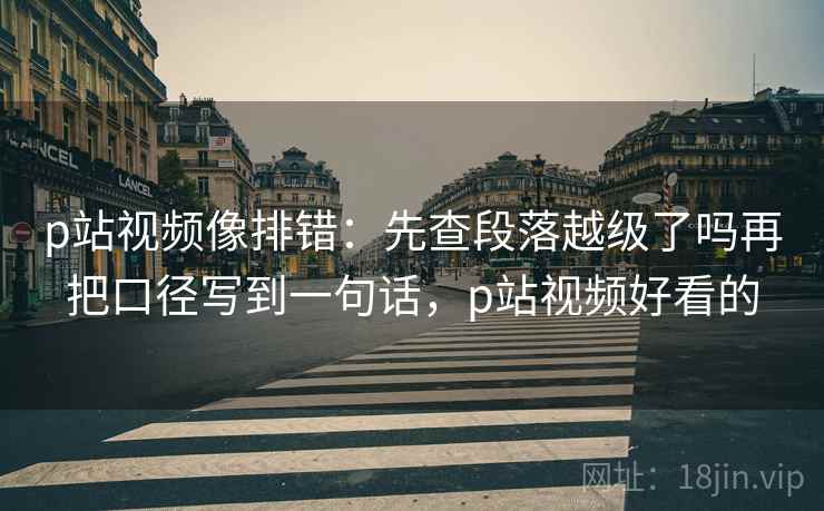 p站视频像排错：先查段落越级了吗再把口径写到一句话，p站视频好看的