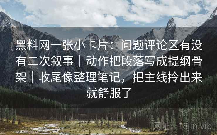 黑料网一张小卡片：问题评论区有没有二次叙事｜动作把段落写成提纲骨架｜收尾像整理笔记，把主线拎出来就舒服了