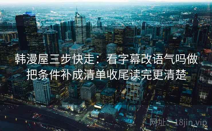 韩漫屋三步快走：看字幕改语气吗做把条件补成清单收尾读完更清楚