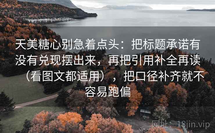 天美糖心别急着点头：把标题承诺有没有兑现摆出来，再把引用补全再读（看图文都适用），把口径补齐就不容易跑偏