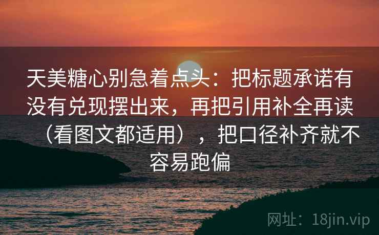 天美糖心别急着点头：把标题承诺有没有兑现摆出来，再把引用补全再读（看图文都适用），把口径补齐就不容易跑偏