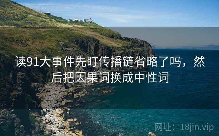 读91大事件先盯传播链省略了吗,然后把因果词换成中性词 读91大事件先盯传播链省略了吗,然后把因果词换成中性词