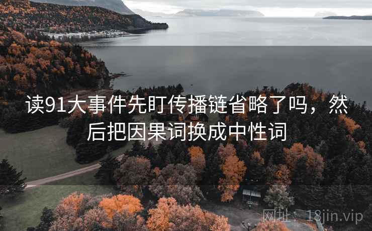 读91大事件先盯传播链省略了吗,然后把因果词换成中性词 读91大事件先盯传播链省略了吗,然后把因果词换成中性词