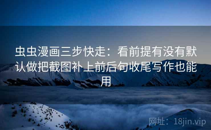 虫虫漫画三步快走:看前提有没有默认做把截图补上前后句收尾写作也能用 虫虫漫画三步快走:看前提有没有默认做把截图补上前后句收尾写作也能用