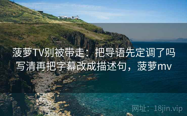 菠萝TV别被带走：把导语先定调了吗写清再把字幕改成描述句，菠萝mv