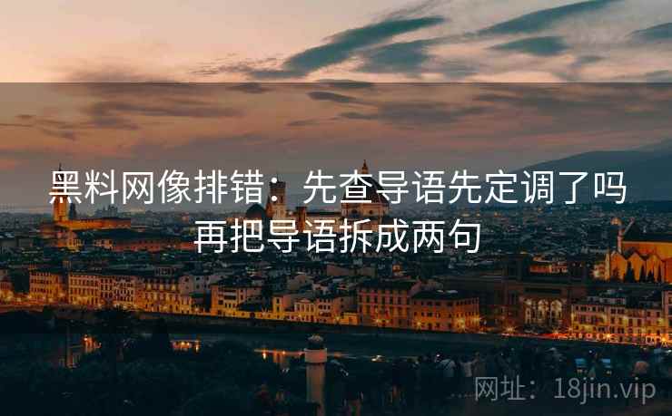 黑料网像排错：先查导语先定调了吗再把导语拆成两句