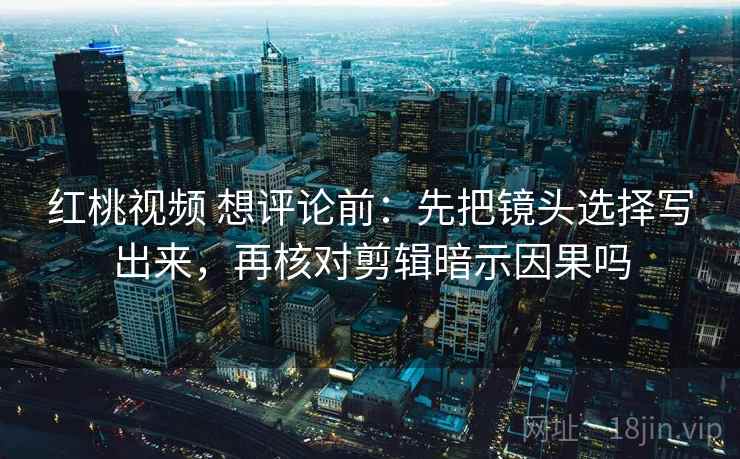 红桃视频 想评论前：先把镜头选择写出来，再核对剪辑暗示因果吗