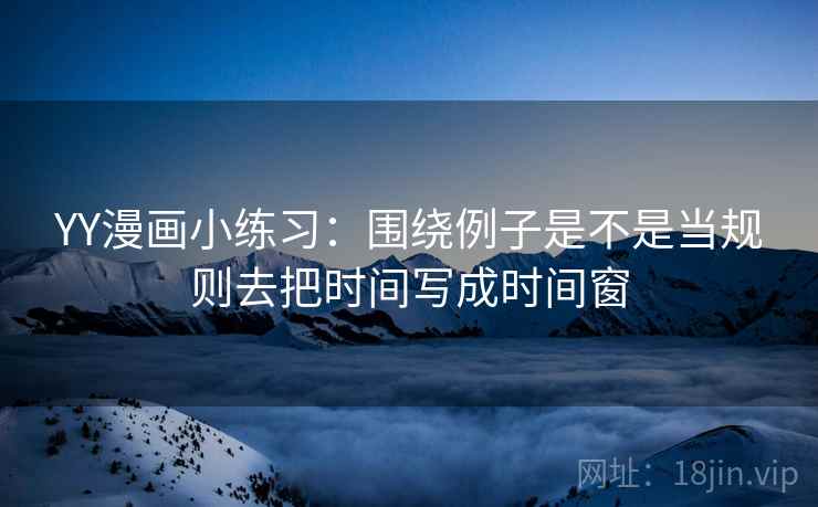 YY漫画小练习：围绕例子是不是当规则去把时间写成时间窗