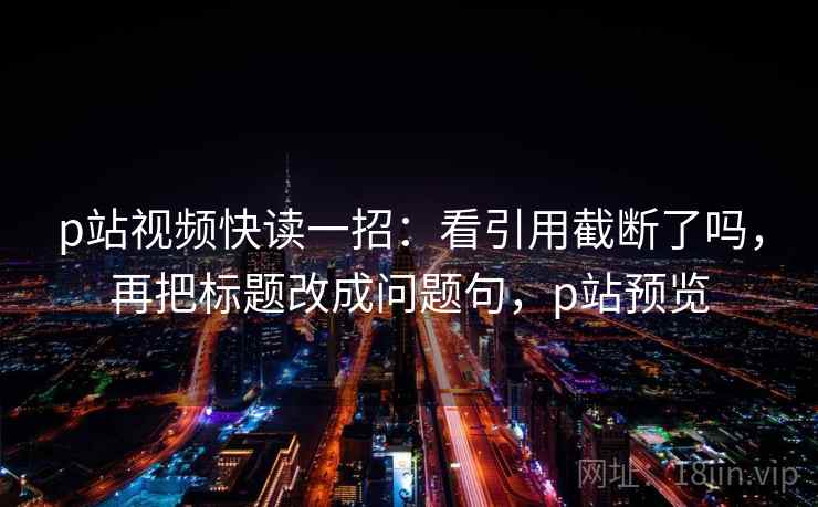 p站视频快读一招:看引用截断了吗,再把标题改成问题句,p站预览 p站视频快读一招:看引用截断了吗,再把标题改成问题句,p站预览