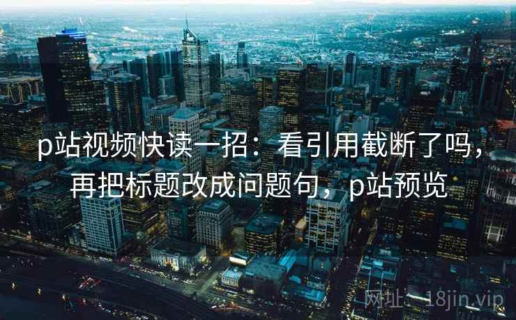 p站视频快读一招:看引用截断了吗,再把标题改成问题句,p站预览 p站视频快读一招:看引用截断了吗,再把标题改成问题句,p站预览