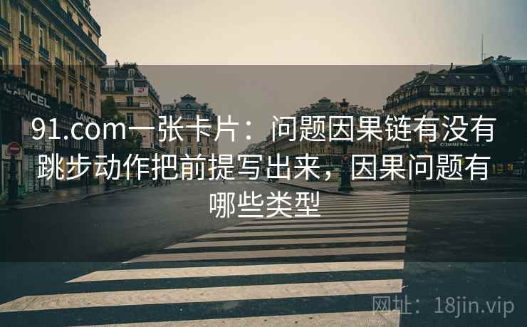 91.com一张卡片：问题因果链有没有跳步动作把前提写出来，因果问题有哪些类型