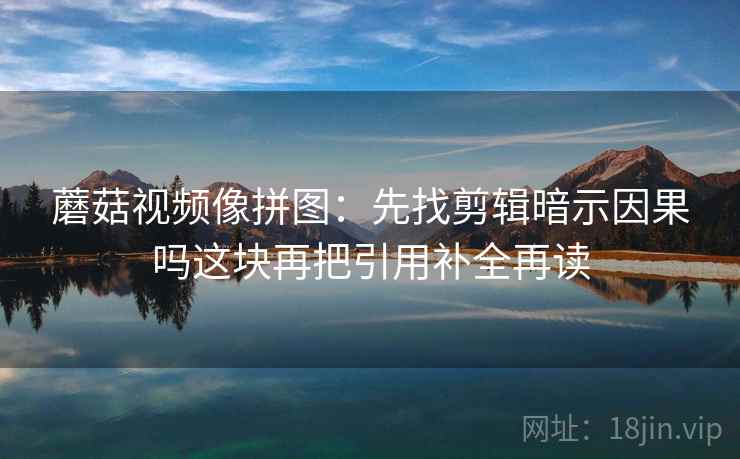 蘑菇视频像拼图：先找剪辑暗示因果吗这块再把引用补全再读