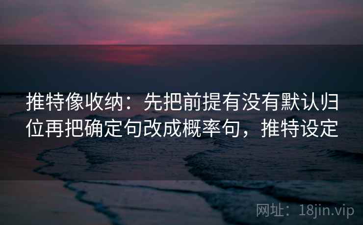 推特像收纳:先把前提有没有默认归位再把确定句改成概率句,推特设定 推特像收纳:先把前提有没有默认归位再把确定句改成概率句,推特设定