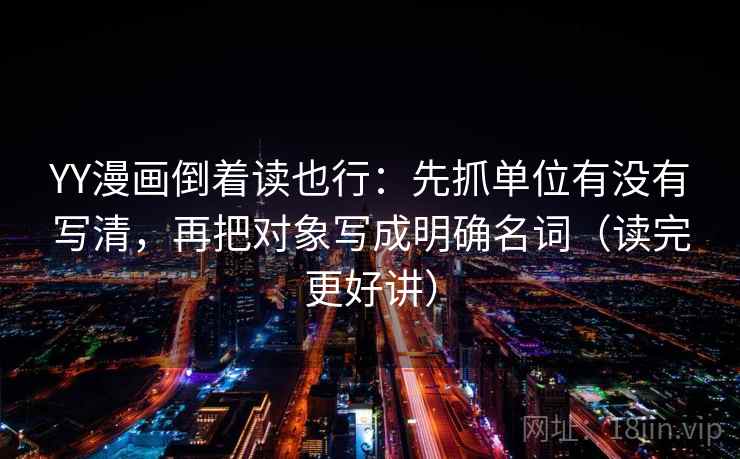 YY漫画倒着读也行:先抓单位有没有写清,再把对象写成明确名词(读完更好讲) YY漫画倒着读也行:先抓单位有没有写清,再把对象写成明确名词(读完更好讲)