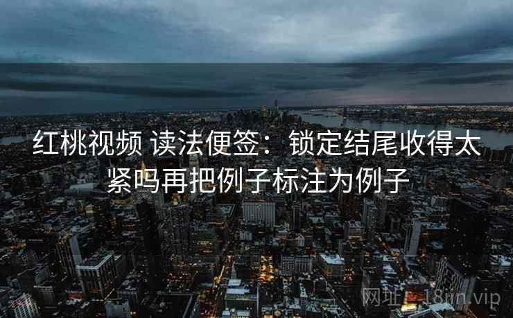 红桃视频 读法便签：锁定结尾收得太紧吗再把例子标注为例子