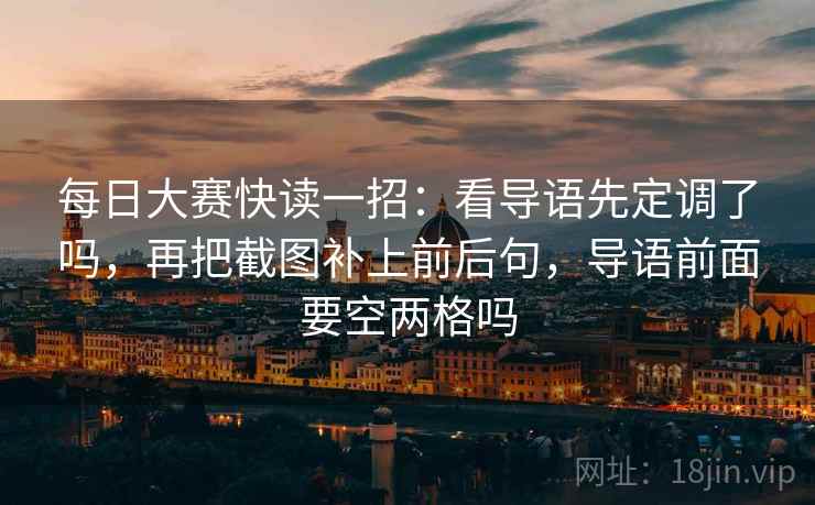 每日大赛快读一招：看导语先定调了吗，再把截图补上前后句，导语前面要空两格吗