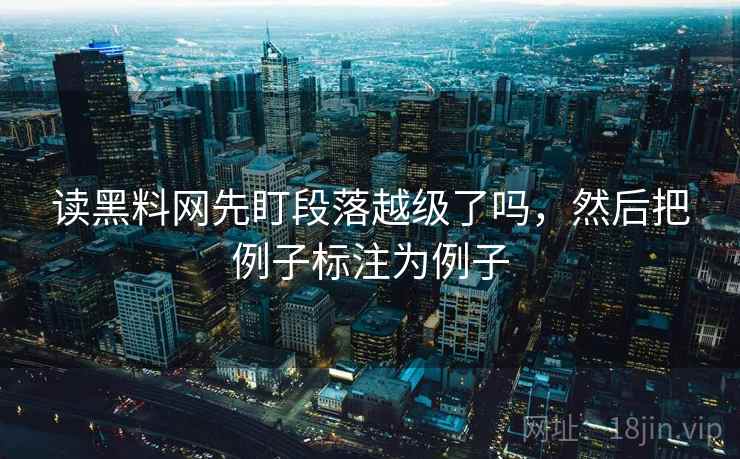 读黑料网先盯段落越级了吗,然后把例子标注为例子 读黑料网先盯段落越级了吗,然后把例子标注为例子